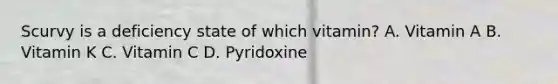 Scurvy is a deficiency state of which vitamin? A. Vitamin A B. Vitamin K C. Vitamin C D. Pyridoxine