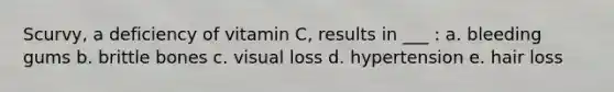 Scurvy, a deficiency of vitamin C, results in ___ : a. bleeding gums b. brittle bones c. visual loss d. hypertension e. hair loss