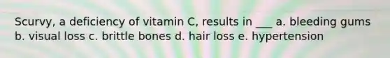 Scurvy, a deficiency of vitamin C, results in ___ a. bleeding gums b. visual loss c. brittle bones d. hair loss e. hypertension