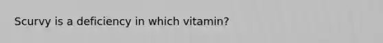 Scurvy is a deficiency in which vitamin?