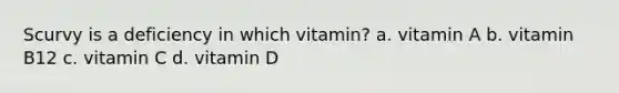 Scurvy is a deficiency in which vitamin? a. vitamin A b. vitamin B12 c. vitamin C d. vitamin D