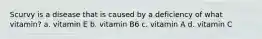 Scurvy is a disease that is caused by a deficiency of what vitamin? a. vitamin E b. vitamin B6 c. vitamin A d. vitamin C