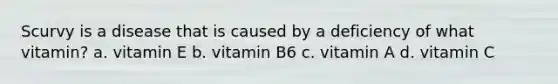 Scurvy is a disease that is caused by a deficiency of what vitamin? a. vitamin E b. vitamin B6 c. vitamin A d. vitamin C