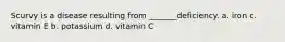 Scurvy is a disease resulting from _______deficiency. a. iron c. vitamin E b. potassium d. vitamin C