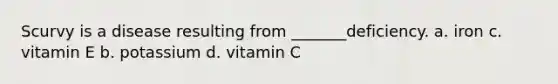 Scurvy is a disease resulting from _______deficiency. a. iron c. vitamin E b. potassium d. vitamin C