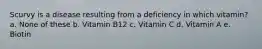 Scurvy is a disease resulting from a deficiency in which vitamin? a. None of these b. Vitamin B12 c. Vitamin C d. Vitamin A e. Biotin