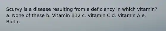 Scurvy is a disease resulting from a deficiency in which vitamin? a. None of these b. Vitamin B12 c. Vitamin C d. Vitamin A e. Biotin