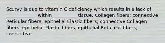 Scurvy is due to vitamin C deficiency which results in a lack of _____________ within __________ tissue. Collagen fibers; connective Reticular fibers; epithelial Elastic fibers; connective Collagen fibers; epithelial Elastic fibers; epithelial Reticular fibers; connective