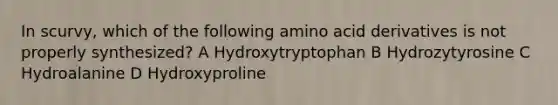 In scurvy, which of the following amino acid derivatives is not properly synthesized? A Hydroxytryptophan B Hydrozytyrosine C Hydroalanine D Hydroxyproline