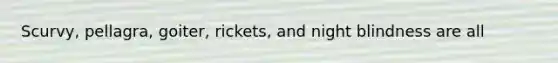 Scurvy, pellagra, goiter, rickets, and night blindness are all