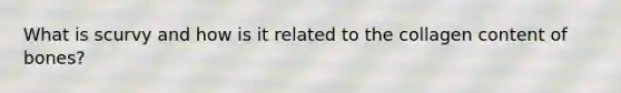 What is scurvy and how is it related to the collagen content of bones?
