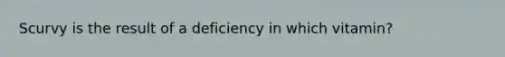 Scurvy is the result of a deficiency in which vitamin?