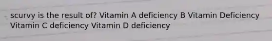 scurvy is the result of? Vitamin A deficiency B Vitamin Deficiency Vitamin C deficiency Vitamin D deficiency