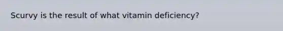 Scurvy is the result of what vitamin deficiency?