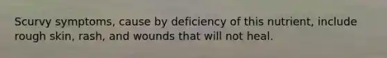 Scurvy symptoms, cause by deficiency of this nutrient, include rough skin, rash, and wounds that will not heal.