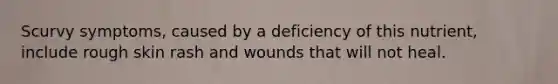 Scurvy symptoms, caused by a deficiency of this nutrient, include rough skin rash and wounds that will not heal.