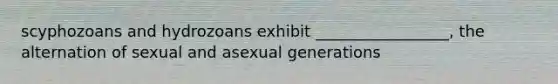 scyphozoans and hydrozoans exhibit _________________, the alternation of sexual and asexual generations