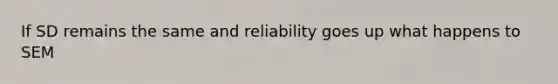 If SD remains the same and reliability goes up what happens to SEM