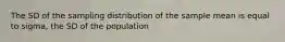 The SD of the sampling distribution of the sample mean is equal to sigma, the SD of the population