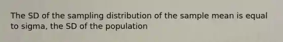 The SD of the sampling distribution of the sample mean is equal to sigma, the SD of the population