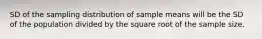 SD of the sampling distribution of sample means will be the SD of the population divided by the square root of the sample size.