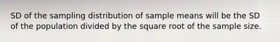 SD of the sampling distribution of sample means will be the SD of the population divided by the square root of the sample size.