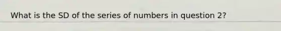 What is the SD of the series of numbers in question 2?