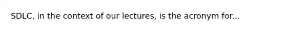 SDLC, in the context of our lectures, is the acronym for...