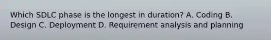 Which SDLC phase is the longest in duration? A. Coding B. Design C. Deployment D. Requirement analysis and planning