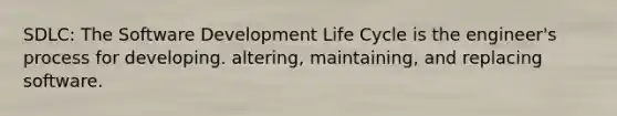 SDLC: The Software Development Life Cycle is the engineer's process for developing. altering, maintaining, and replacing software.