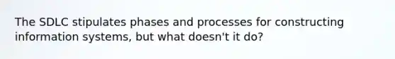 The SDLC stipulates phases and processes for constructing information systems, but what doesn't it do?