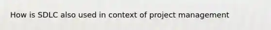 How is SDLC also used in context of project management