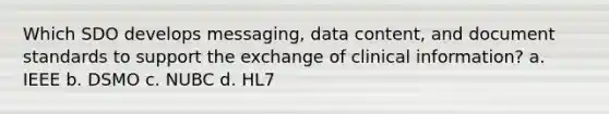 Which SDO develops messaging, data content, and document standards to support the exchange of clinical information? a. IEEE b. DSMO c. NUBC d. HL7