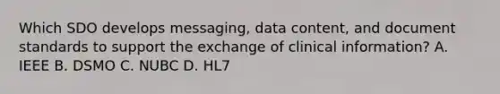 Which SDO develops messaging, data content, and document standards to support the exchange of clinical information? A. IEEE B. DSMO C. NUBC D. HL7