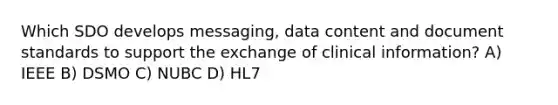 Which SDO develops messaging, data content and document standards to support the exchange of clinical information? A) IEEE B) DSMO C) NUBC D) HL7