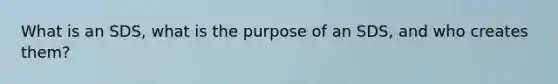 What is an SDS, what is the purpose of an SDS, and who creates them?