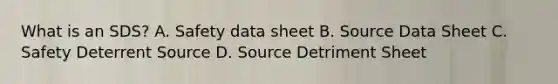 What is an SDS? A. Safety data sheet B. Source Data Sheet C. Safety Deterrent Source D. Source Detriment Sheet