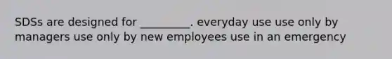 SDSs are designed for _________. everyday use use only by managers use only by new employees use in an emergency