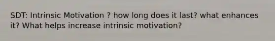 SDT: Intrinsic Motivation ? how long does it last? what enhances it? What helps increase intrinsic motivation?