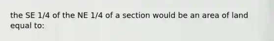 the SE 1/4 of the NE 1/4 of a section would be an area of land equal to: