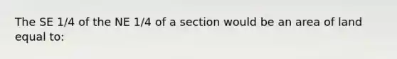 The SE 1/4 of the NE 1/4 of a section would be an area of land equal to: