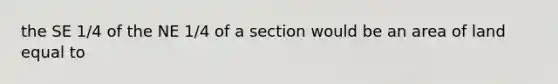 the SE 1/4 of the NE 1/4 of a section would be an area of land equal to