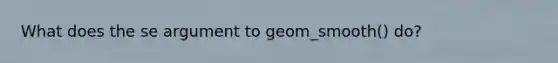 What does the se argument to geom_smooth() do?