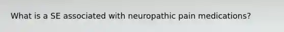 What is a SE associated with neuropathic pain medications?