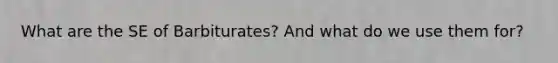 What are the SE of Barbiturates? And what do we use them for?