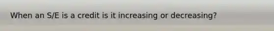 When an S/E is a credit is it increasing or decreasing?