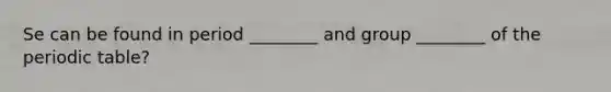 Se can be found in period ________ and group ________ of the periodic table?