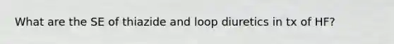 What are the SE of thiazide and loop diuretics in tx of HF?