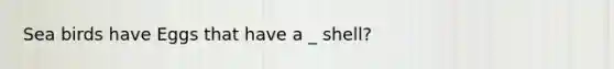 Sea birds have Eggs that have a _ shell?