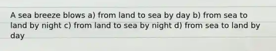 A sea breeze blows a) from land to sea by day b) from sea to land by night c) from land to sea by night d) from sea to land by day